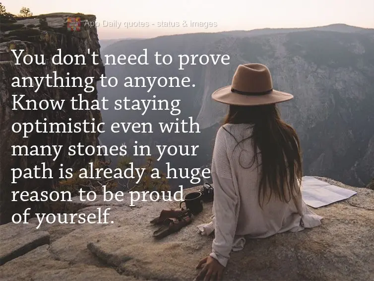 You don't need to prove anything to anyone. Know that staying optimistic even with many stones in your path is already a huge reason to be proud of yours...