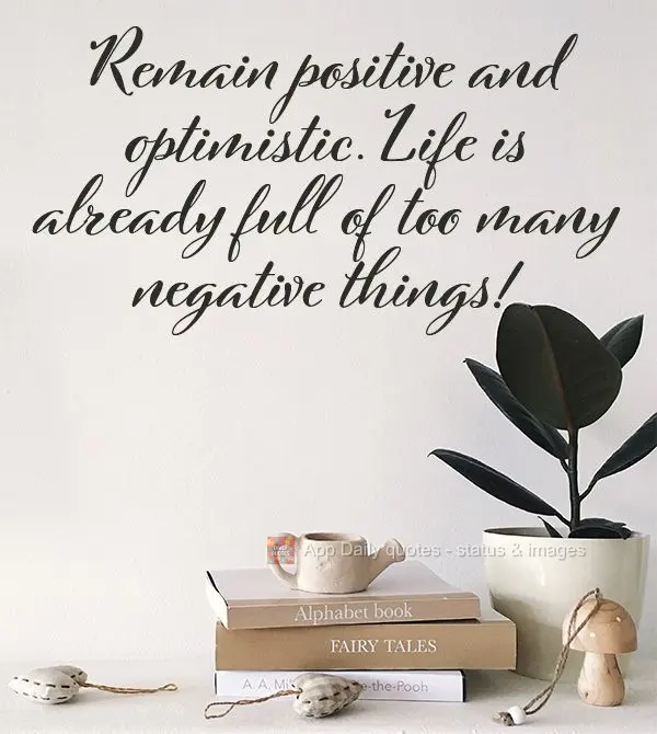 Remain positive and optimistic. Life is already full of too many negative things!