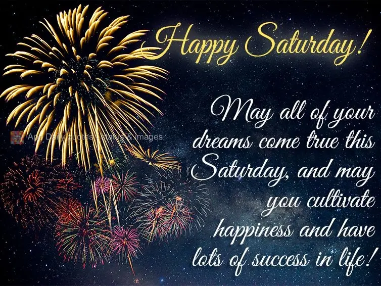 May all of your dreams come true this Saturday, and may you cultivate happiness and have lots of success in life! Happy Saturday!