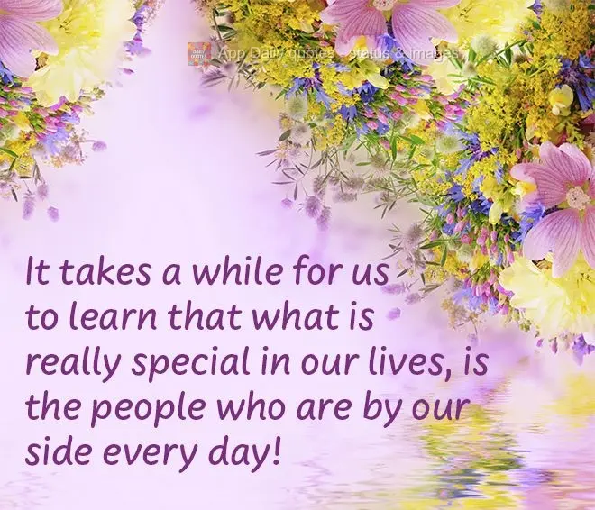 It takes a while for us to learn that what is really special in our lives are the people who are by our side every day!