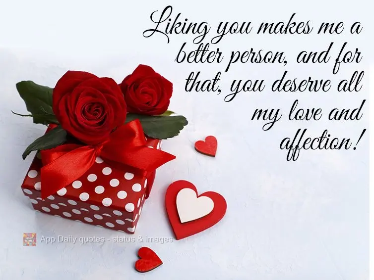 Liking you makes me a better person, and for that, you deserve all my love and affection!