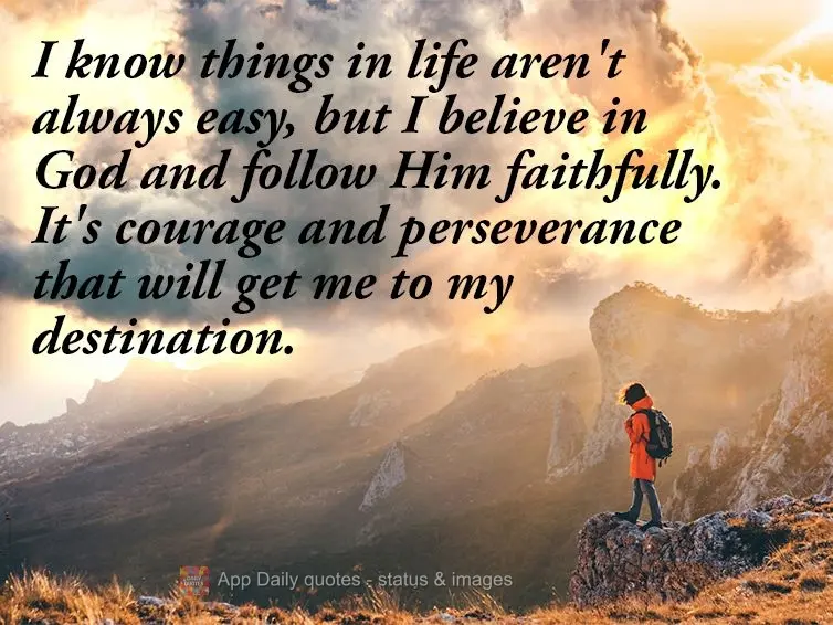 I know things in life aren't always easy, but I believe in God and follow Him faithfully. It's courage and perseverance that will get me to my destinatio...