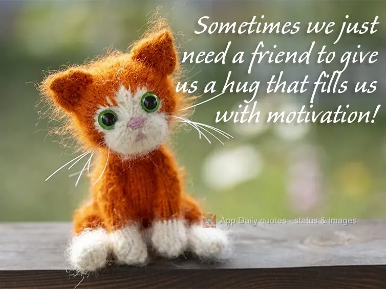 Sometimes we just need a friend to give us a hug that fills us with motivation!