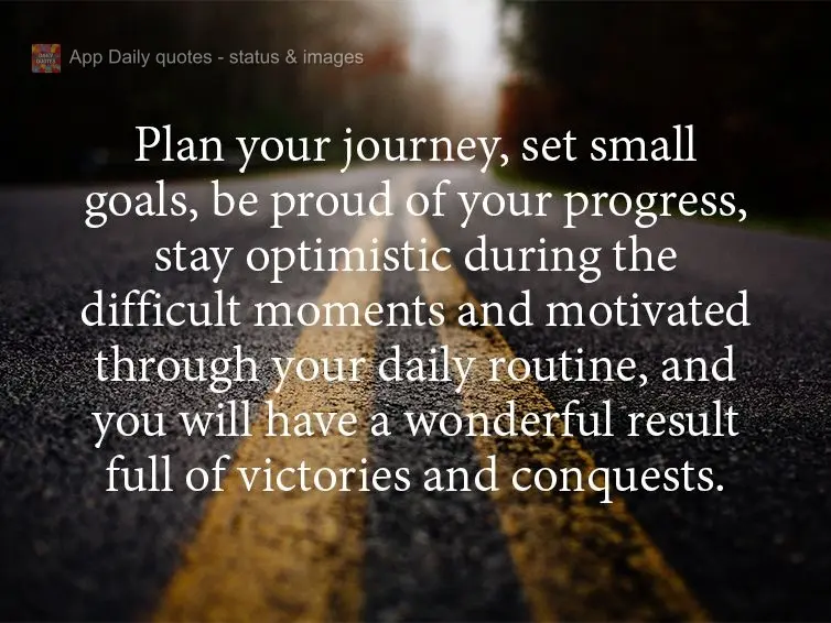 Plan your journey, set small goals, be proud of your progress, stay optimistic during the difficult moments and motivated in your daily routine, and you ...