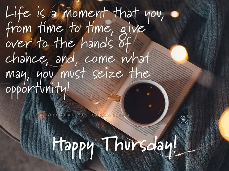 Life is a moment that you, from time to time, give over to the hands of chance, and, come what may, you must seize the opportunity! Happy Thursday!