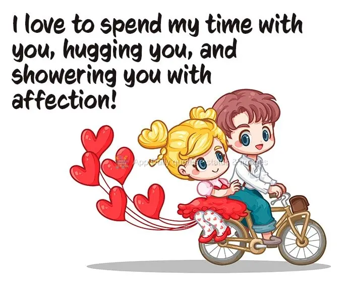I love to spend my time with you, hugging you, and showering you with affection!