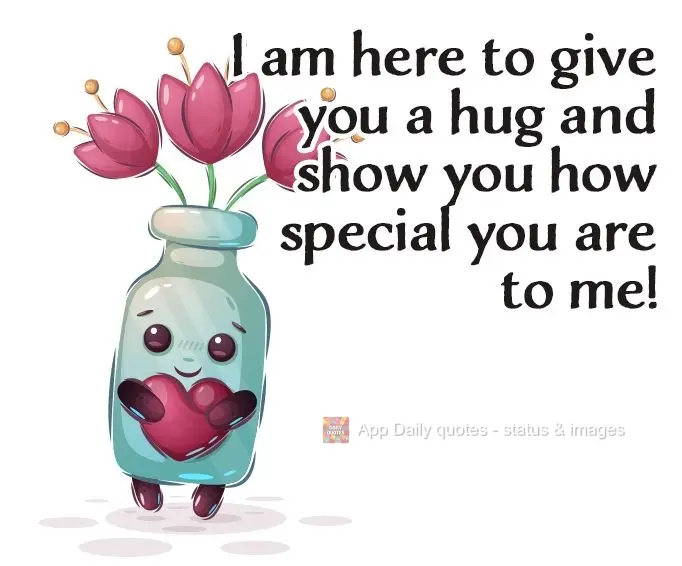 I am here to give you a hug and show you how special you are to me!