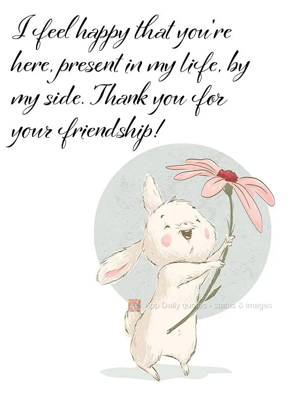 I feel happy that you're here, present in my life, by my side. Thank you for your friendship!