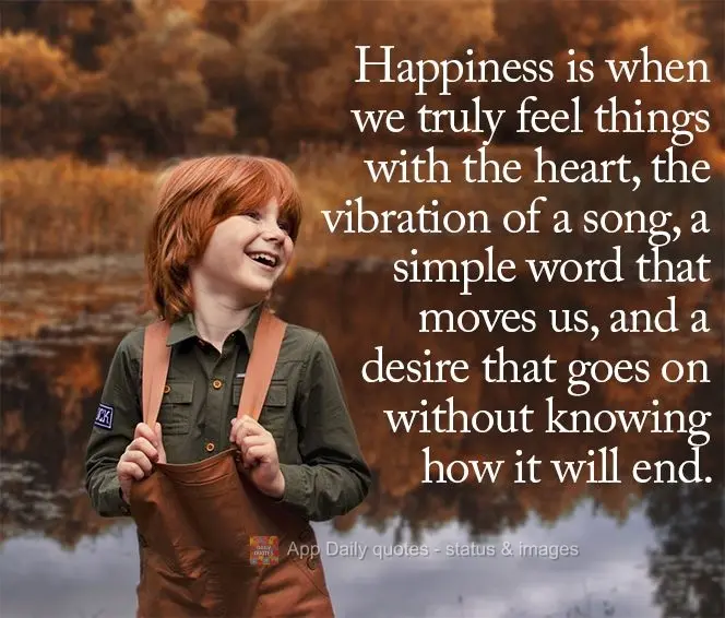 Happiness is when we truly feel things with the heart - the vibration of a song, a simple word that moves us, and a desire that goes on without knowing h...