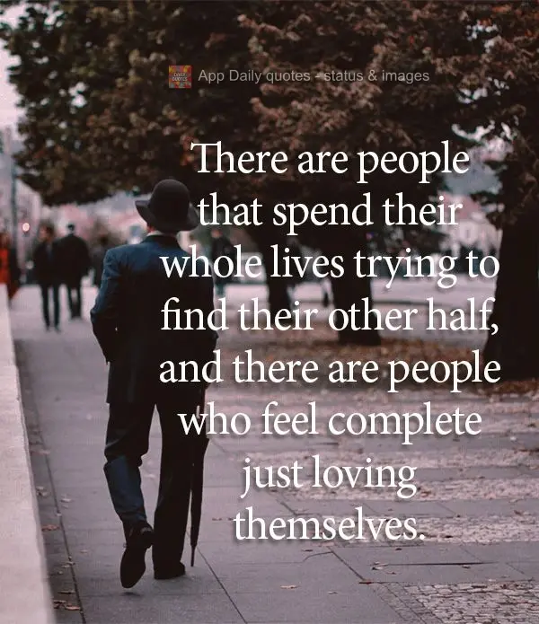 Tem gente que passa a vida toda procurando a sua metade, e tem gente que se completa apenas amando a si mesmo.