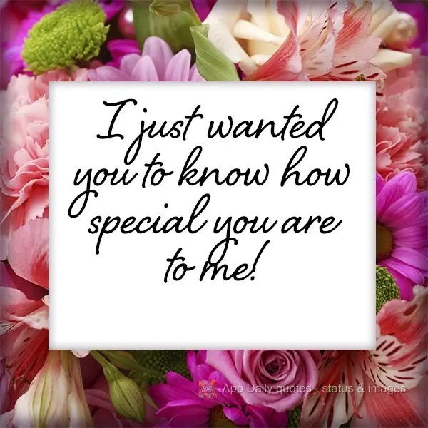 I just wanted you to know how special you are to me!