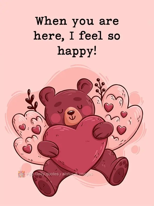 When you are here, I feel so happy!