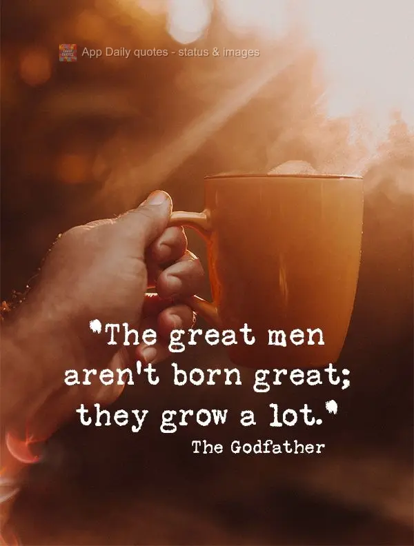 "The great men aren't born great; they grow over time." The Godfather
