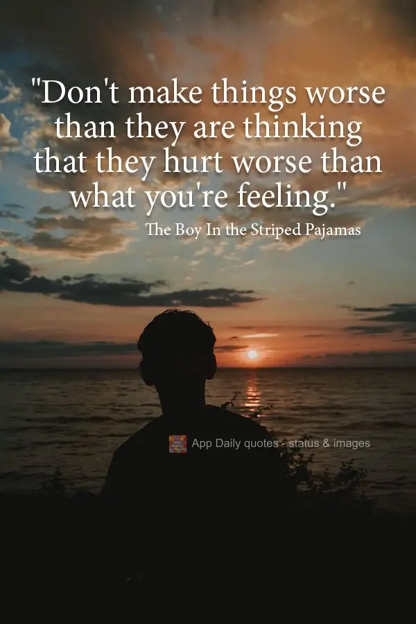 "Don't make things worse than they are by thinking that they hurt worse than what you're feeling." The Boy In the Striped Pajamas 