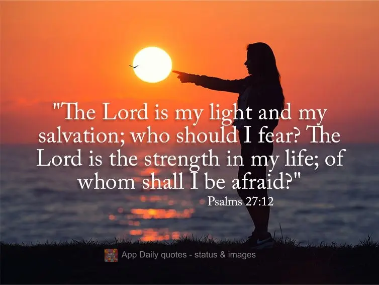 "The Lord is my light and my salvation; who should I fear? The Lord is the strength in my life; of whom shall I be afraid?" Psalms 27:12
