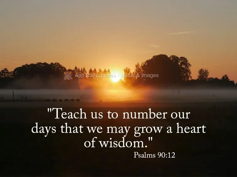"Teach us to number our days that we may cultivate a heart of wisdom." Psalms 90:12