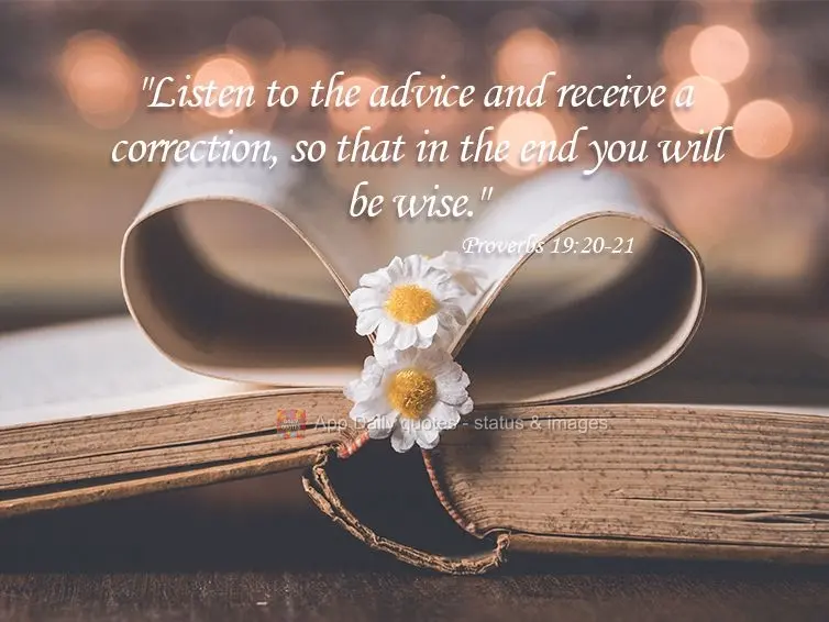 "Listen to the advice and receive a correction, so that in the end you will be wise." Proverbs 19:20-21