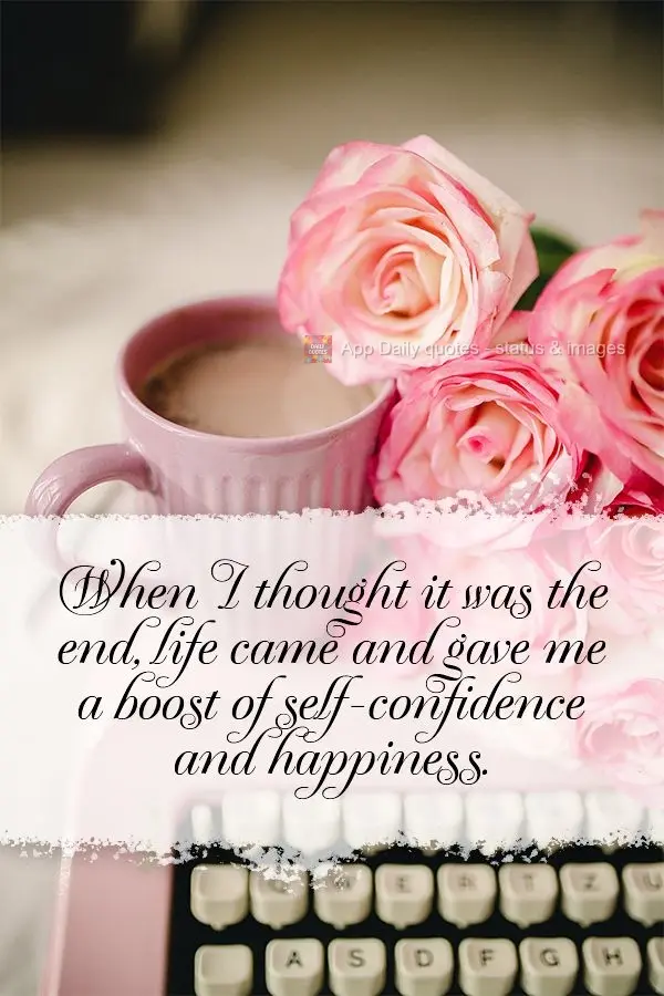 When I thought it was the end, life came and gave me a boost of self-confidence and happiness.