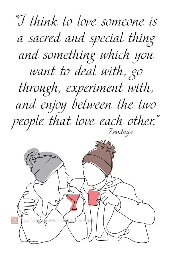 “Eu acho que amar alguém é uma coisa sagrada e especial; é algo com o qual você deseja lidar, passar, experimentar e desfrutar entre as duas pessoa...