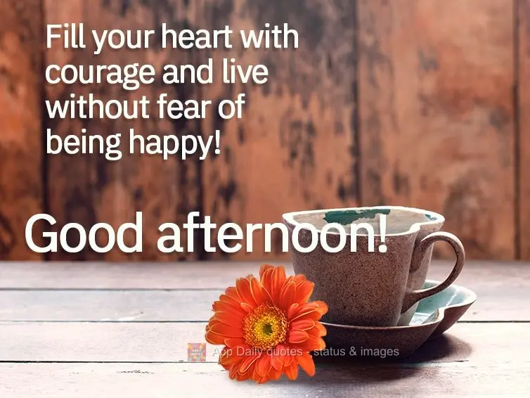 Fill your heart with courage and live without fear of being happy! Good afternoon!