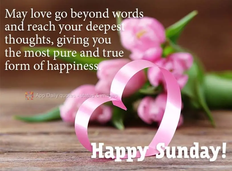 May love go beyond words and reach your deepest thoughts, giving you the most pure and true form of happiness. Happy Sunday! 