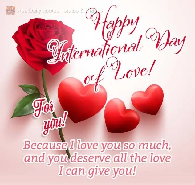For you! Because I love you so much, and you deserve all the love I can give you! Happy International Day of Love!