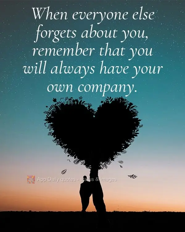 Quando esquecerem de você, lembre-se que sempre terá a sua própria companhia.
