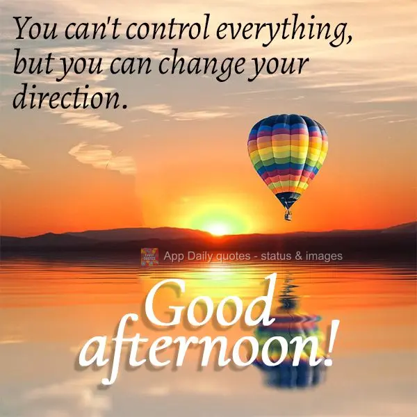 You can't control everything, but you can change your direction. Good afternoon!