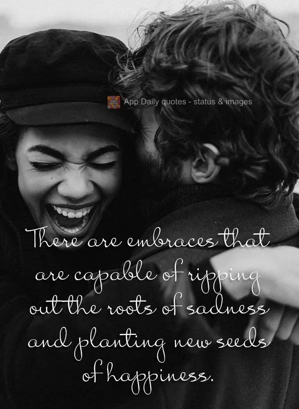 There are embraces that are capable of ripping out the roots of sadness and planting new seeds of happiness.