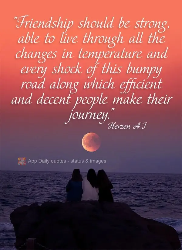 "Friendship should be strong, able to live through all the changes in temperature and every shock of this bumpy road along which efficient and decent peo...