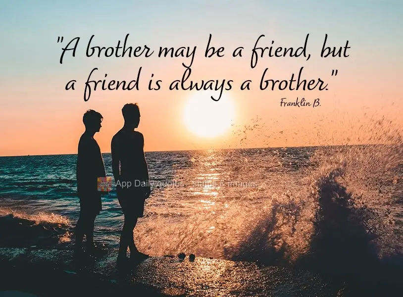"A brother may be a friend, but a friend is always a brother." Franklin B.