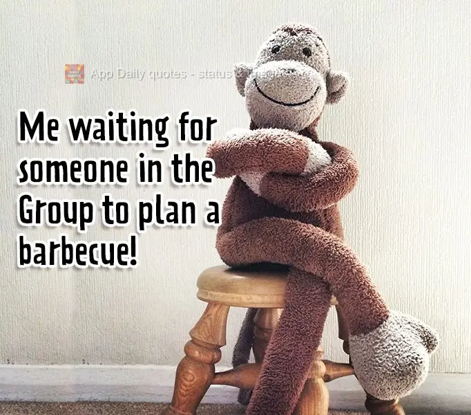 Me waiting for someone in the Group to plan a barbecue! 