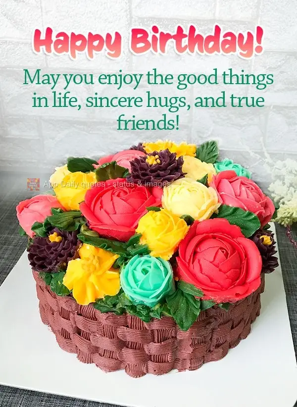 May you enjoy the good things in life, sincere hugs, and true friends! Happy Birthday!