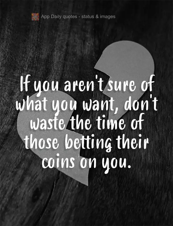 If you aren't sure of what you want, don't waste the time of those betting their money on you. 