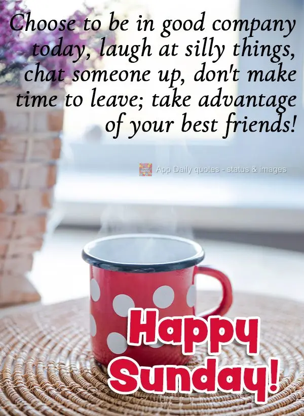 Choose to be in good company today, laugh at silly things, chat someone up, don't make time to leave; take advantage of your best friends! Happy Sunday! ...