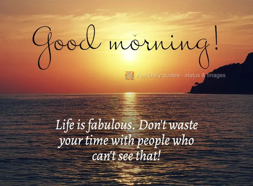 A vida é fabulosa, não desperdice seu tempo estando ao lado de quem não enxerga isso! Bom dia!