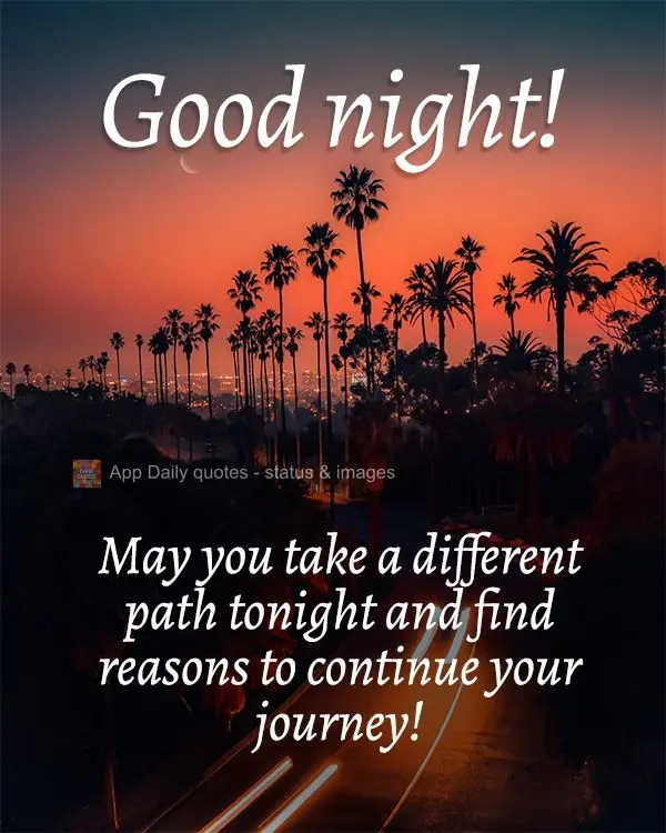 May you take a different path tonight and find reasons to continue your journey! Good night!