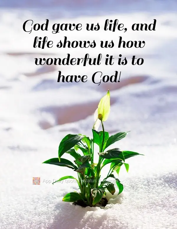 God gave us life, and life shows us how wonderful it is to have God!
