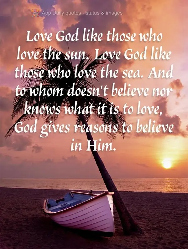 Ame a Deus como quem ama o sol. Ame a Deus como quem ama o mar. Quem não crê e nem sabe o que é amar, Deus lhe dará motivos para Nele acreditar.
