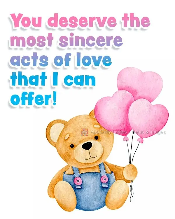 You deserve the most sincere acts of love that I can offer!
