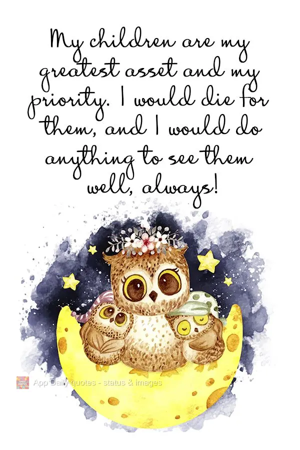 My children are my greatest possession and my priority. I would die for them, and I would do anything to see them well, always!