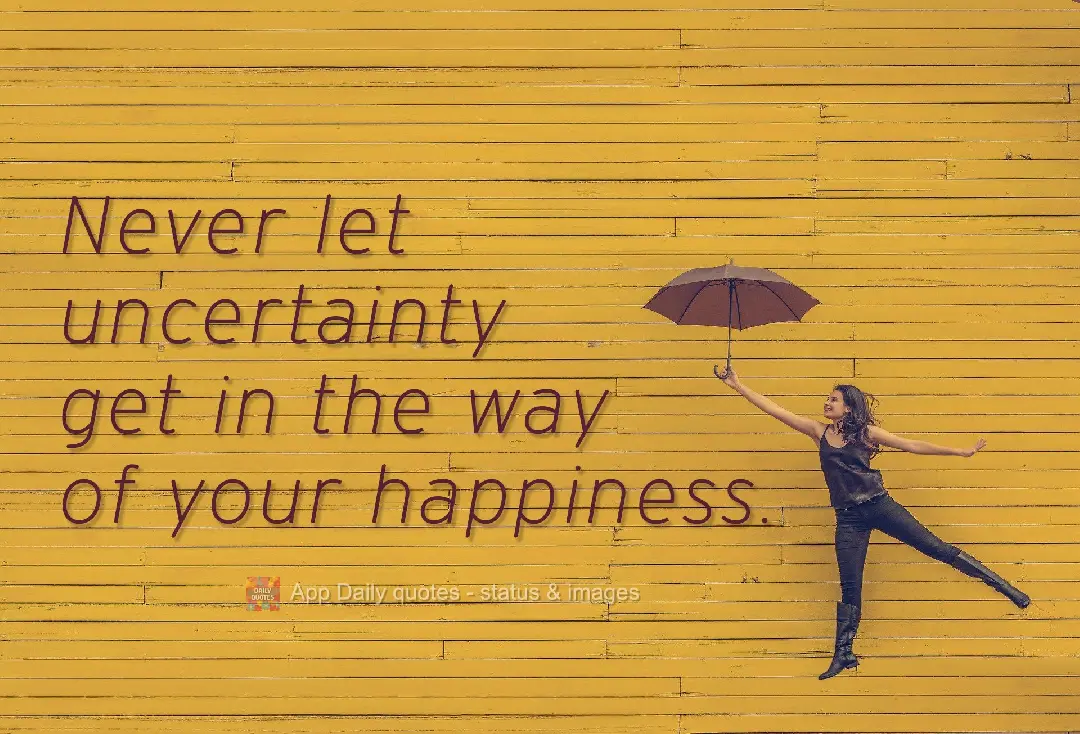 Never let uncertainty get in the way of your happiness.