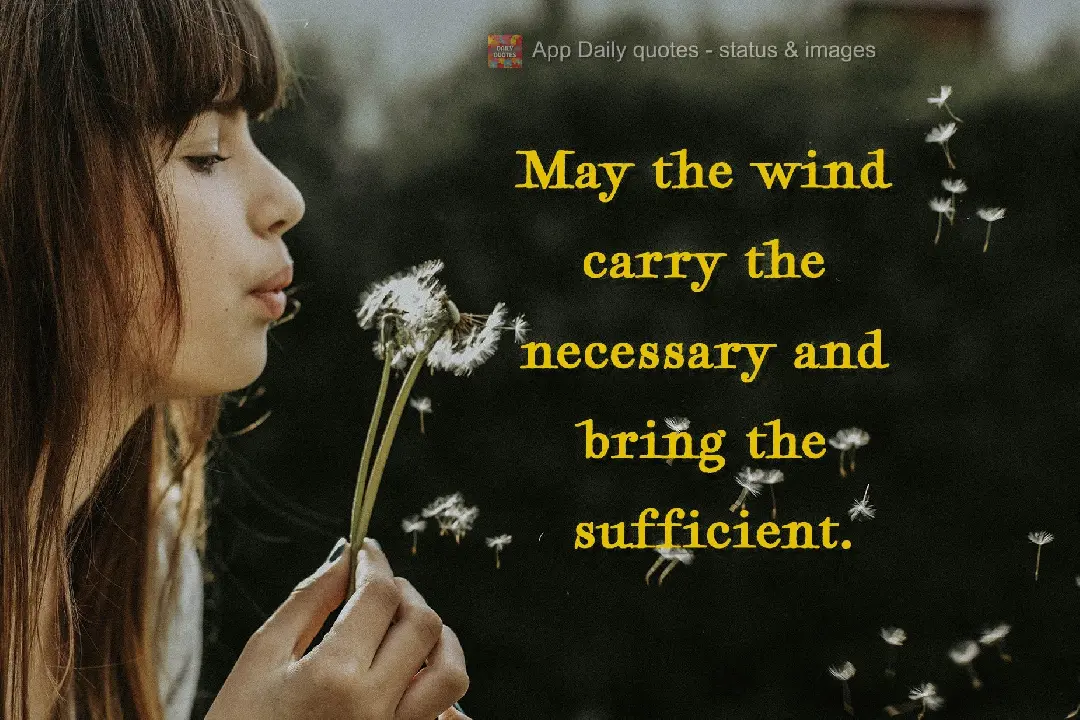May the wind take what's necessary and bring back just enough.