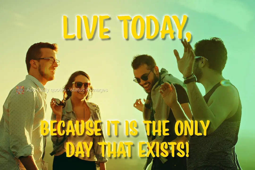 because it is the only day that exists! Live today thoroughly,