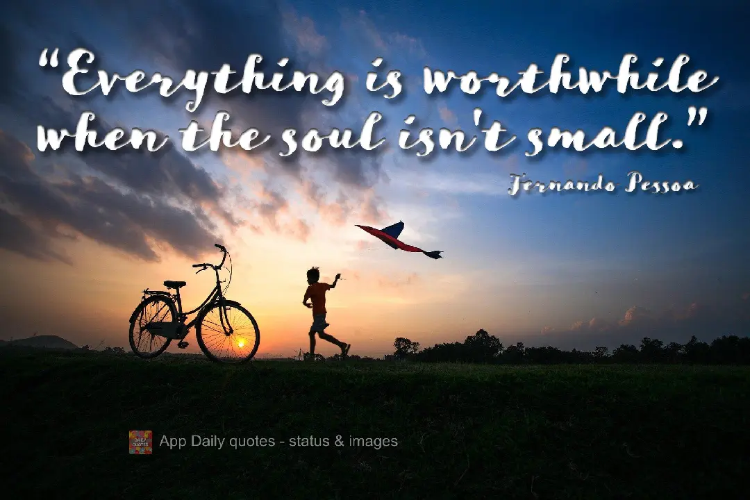"Everything is worthwhile when the soul isn't small." Fernando Pessoa