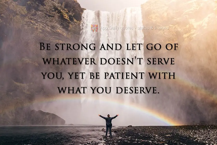 Be strong and let go of whatever doesn't serve you, yet be patient with what you deserve.