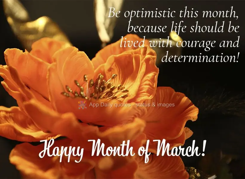 Sejamos otimistas neste mês porque a vida deve ser vivida com coragem e determinação! Feliz Mês de Março!