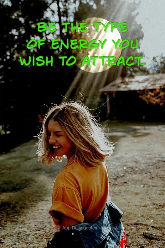 Be the type of energy you wish to attract.