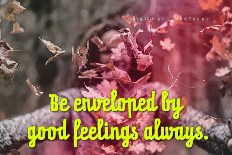 Be enveloped by good feelings always.