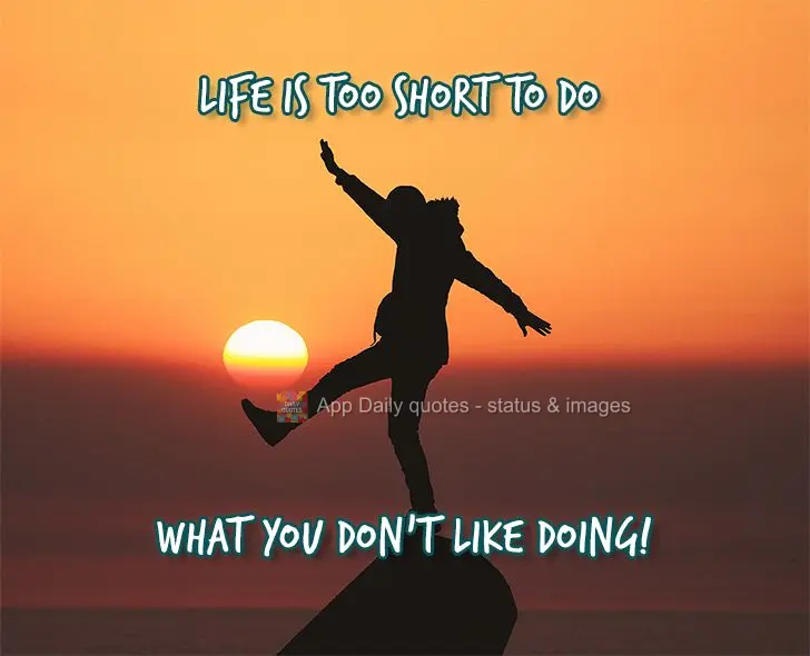 Life is too short to do things you don't like doing!
